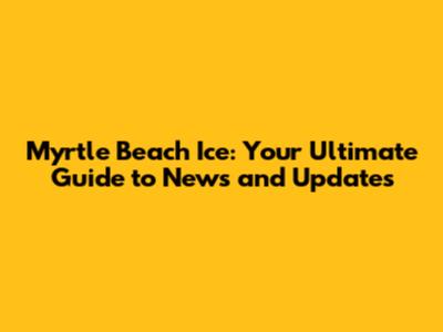 Myrtle Beach Ice: Your Ultimate Guide to News and Updates