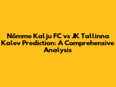 Nõmme Kalju FC vs JK Tallinna Kalev Prediction: A Comprehensive Analysis