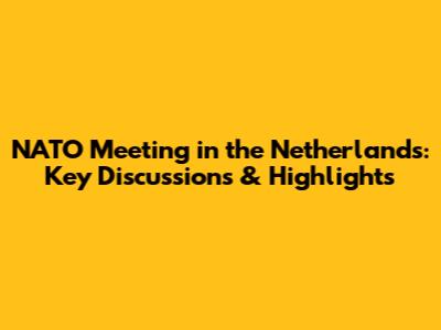 NATO Meeting in the Netherlands: Key Discussions & Highlights