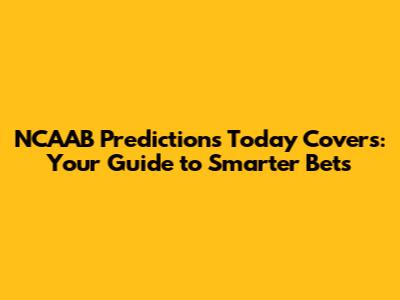 NCAAB Predictions Today Covers: Your Guide to Smarter Bets
