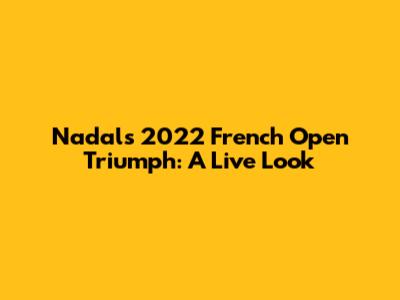 Nadal's 2022 French Open Triumph: A Live Look