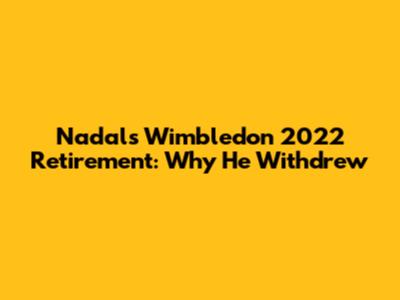 Nadal's Wimbledon 2022 Retirement: Why He Withdrew