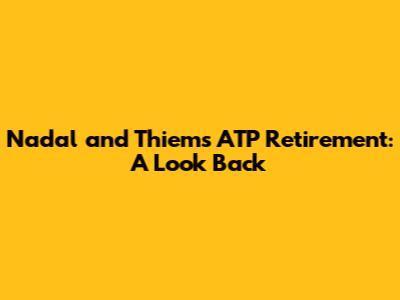 Nadal and Thiem's ATP Retirement: A Look Back