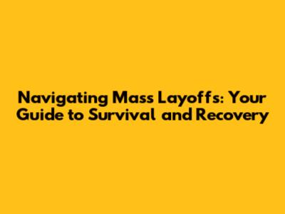 Navigating Mass Layoffs: Your Guide to Survival and Recovery