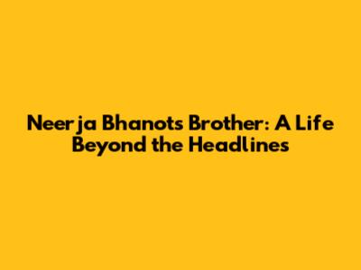 Neerja Bhanot's Brother: A Life Beyond the Headlines