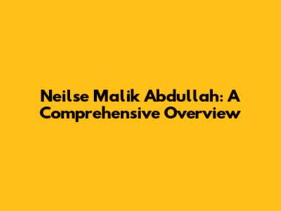 Neilse Malik Abdullah: A Comprehensive Overview