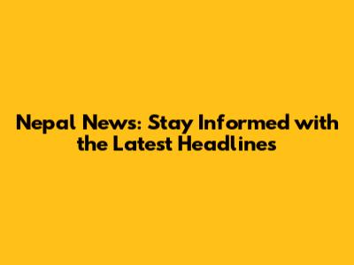 Nepal News: Stay Informed with the Latest Headlines