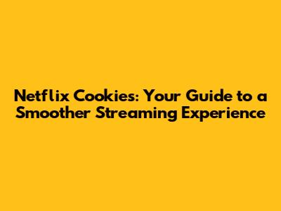Netflix Cookies: Your Guide to a Smoother Streaming Experience