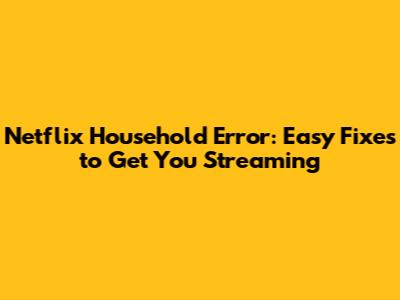 Netflix Household Error: Easy Fixes to Get You Streaming