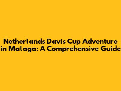 Netherlands' Davis Cup Adventure in Malaga: A Comprehensive Guide
