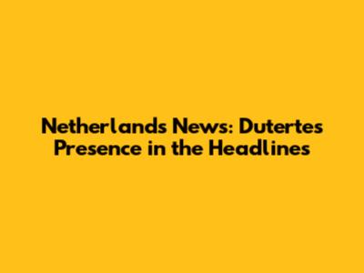 Netherlands News: Duterte's Presence in the Headlines