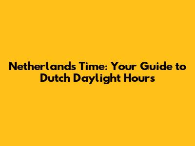 Netherlands Time: Your Guide to Dutch Daylight Hours