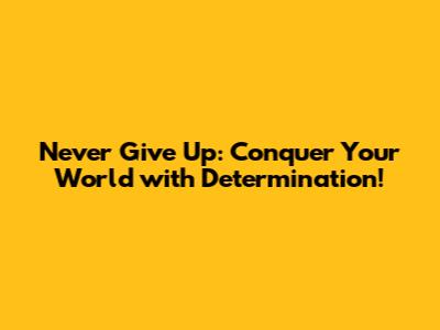 Never Give Up: Conquer Your World with Determination!
