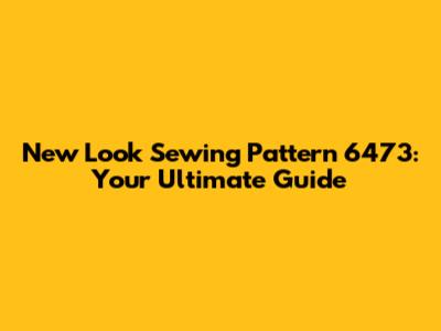 New Look Sewing Pattern 6473: Your Ultimate Guide