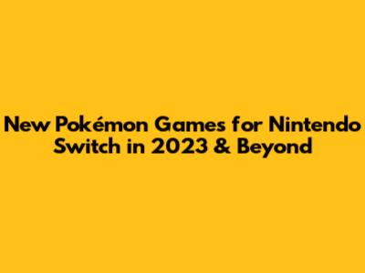 New Pokémon Games for Nintendo Switch in 2023 & Beyond