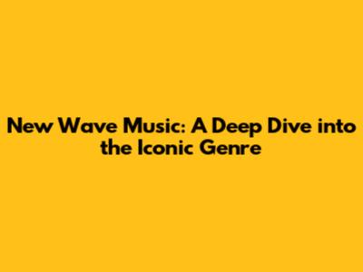 New Wave Music: A Deep Dive into the Iconic Genre