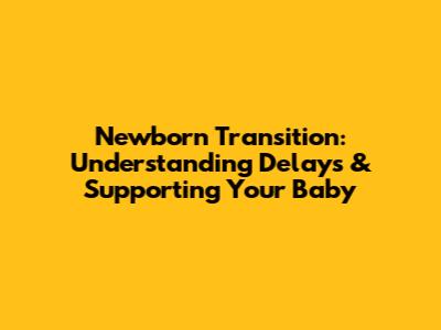 Newborn Transition: Understanding Delays & Supporting Your Baby