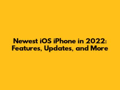 Newest iOS iPhone in 2022: Features, Updates, and More