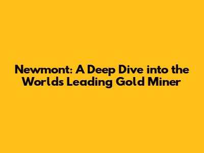 Newmont: A Deep Dive into the World's Leading Gold Miner