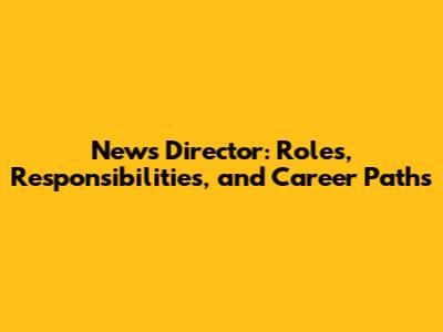 News Director: Roles, Responsibilities, and Career Paths