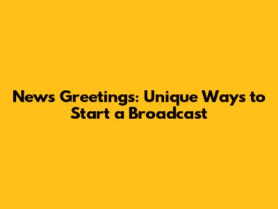 News Greetings: Unique Ways to Start a Broadcast