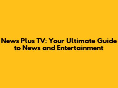 News Plus TV: Your Ultimate Guide to News and Entertainment