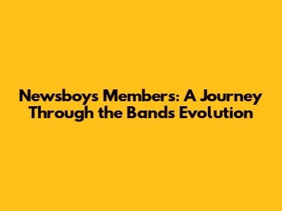 Newsboys Members: A Journey Through the Band's Evolution