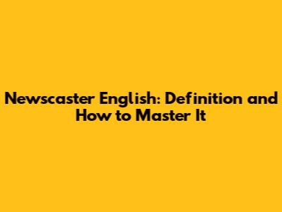 Newscaster English: Definition and How to Master It