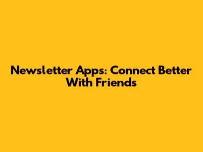 Newsletter Apps: Connect Better With Friends