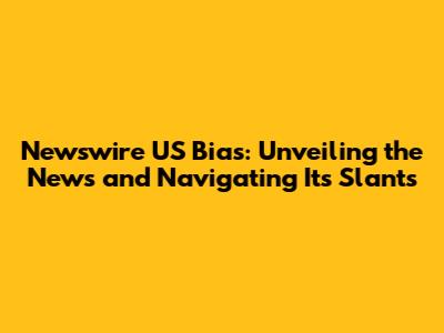 Newswire US Bias: Unveiling the News and Navigating Its Slants