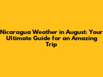 Nicaragua Weather in August: Your Ultimate Guide for an Amazing Trip