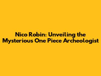 Nico Robin: Unveiling the Mysterious One Piece Archeologist