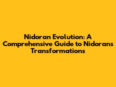 Nidoran Evolution: A Comprehensive Guide to Nidoran's Transformations