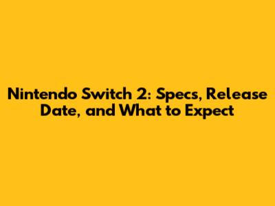 Nintendo Switch 2: Specs, Release Date, and What to Expect