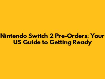 Nintendo Switch 2 Pre-Orders: Your US Guide to Getting Ready