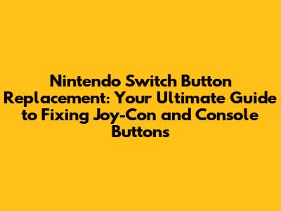 Nintendo Switch Button Replacement: Your Ultimate Guide to Fixing Joy-Con and Console Buttons