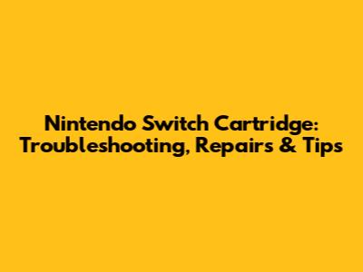 Nintendo Switch Cartridge: Troubleshooting, Repairs & Tips
