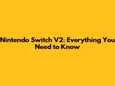 Nintendo Switch V2: Everything You Need to Know