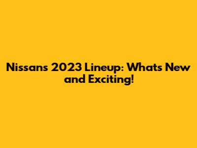 Nissan's 2023 Lineup: What's New and Exciting!