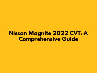 Nissan Magnite 2022 CVT: A Comprehensive Guide