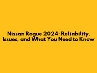 Nissan Rogue 2024: Reliability, Issues, and What You Need to Know