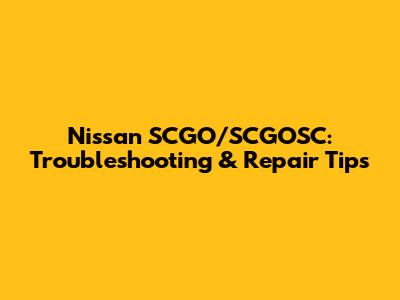 Nissan SCGO/SCGOSC: Troubleshooting & Repair Tips
