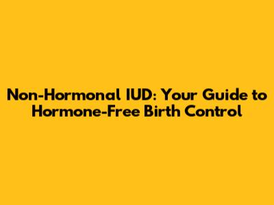 Non-Hormonal IUD: Your Guide to Hormone-Free Birth Control