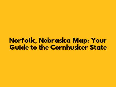 Norfolk, Nebraska Map: Your Guide to the Cornhusker State