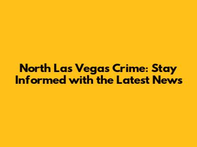 North Las Vegas Crime: Stay Informed with the Latest News