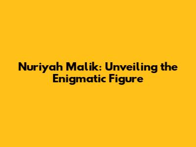 Nuriyah Malik: Unveiling the Enigmatic Figure