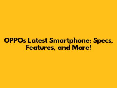 OPPO's Latest Smartphone: Specs, Features, and More!