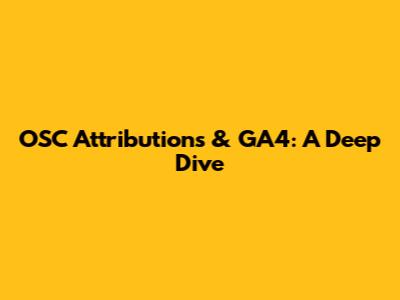 OSC Attributions & GA4: A Deep Dive