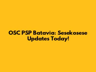 OSC PSP Batavia: Sesekosese Updates Today!