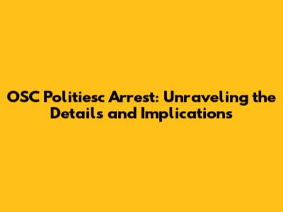 OSC Politiesc Arrest: Unraveling the Details and Implications